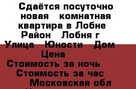 Сдаётся посуточно новая 1 комнатная квартира в Лобне › Район ­ Лобня г. › Улица ­ Юности › Дом ­ 5 › Цена ­ 2 000 › Стоимость за ночь ­ 2 000 › Стоимость за час ­ 2 000 - Московская обл. Недвижимость » Квартиры аренда посуточно   
